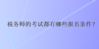 稅務(wù)師的考試都有哪些報名條件？