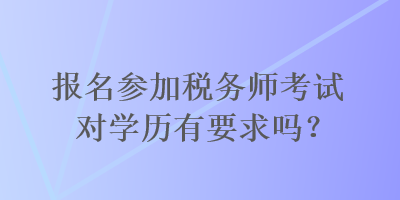 報(bào)名參加稅務(wù)師考試對(duì)學(xué)歷有要求嗎？