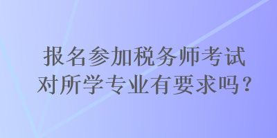 報名參加稅務(wù)師考試對所學(xué)專業(yè)有要求嗎？