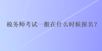 稅務(wù)師考試一般在什么時(shí)候報(bào)名？