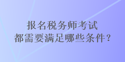 報名稅務(wù)師考試都需要滿足哪些條件？