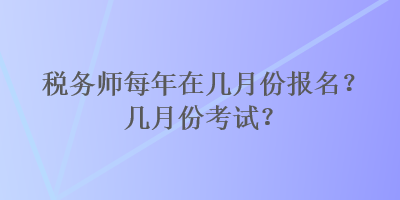 稅務(wù)師每年在幾月份報(bào)名？幾月份考試？