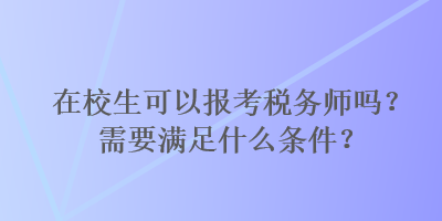 在校生可以報考稅務(wù)師嗎？需要滿足什么條件？