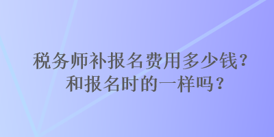 稅務(wù)師補(bǔ)報(bào)名費(fèi)用多少錢？和報(bào)名時的一樣嗎？