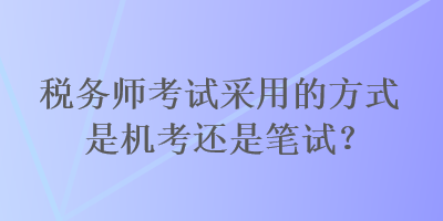 稅務(wù)師考試采用的方式是機考還是筆試？