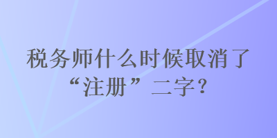 稅務(wù)師什么時(shí)候取消了“注冊(cè)”二字？