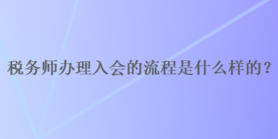 稅務(wù)師辦理入會的流程是什么樣的？