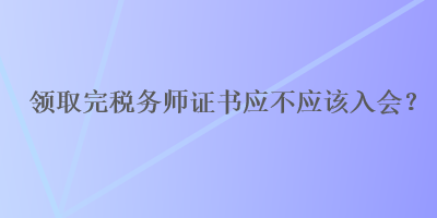 領(lǐng)取完稅務(wù)師證書應(yīng)不應(yīng)該入會(huì)？