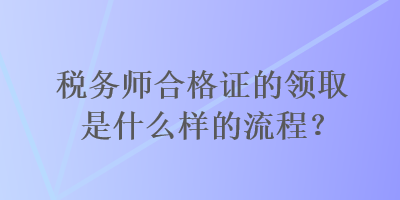 稅務(wù)師合格證的領(lǐng)取是什么樣的流程？