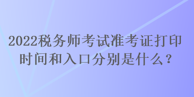 2022稅務(wù)師考試準考證打印時間和入口分別是什么？