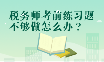 稅務(wù)師考前練習(xí)題不夠做怎么辦？