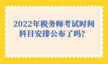 2022年稅務(wù)師考試時間科目安排公布了嗎？