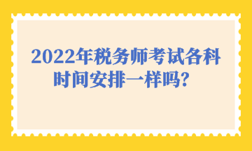 2022年稅務(wù)師考試各科時(shí)間安排一樣嗎？