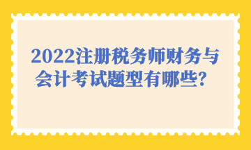 2022注冊稅務(wù)師財(cái)務(wù)與會(huì)計(jì)考試題型有哪些？