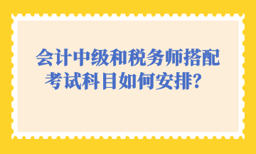 會(huì)計(jì)中級(jí)和稅務(wù)師搭配考試科目如何安排？