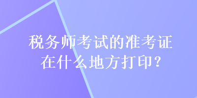 稅務師考試的準考證在什么地方打??？