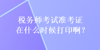 稅務(wù)師考試準(zhǔn)考證在什么時(shí)候打印啊？