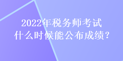 2022年稅務(wù)師考試什么時(shí)候能公布成績？