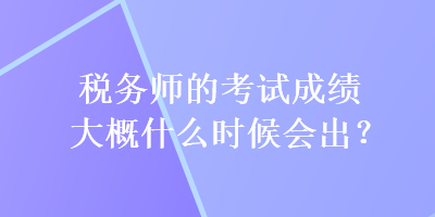 稅務(wù)師的考試成績大概什么時候會出？