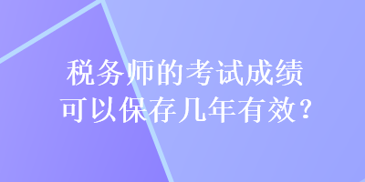 稅務(wù)師的考試成績(jī)可以保存幾年有效？