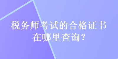 稅務(wù)師考試的合格證書在哪里查詢？