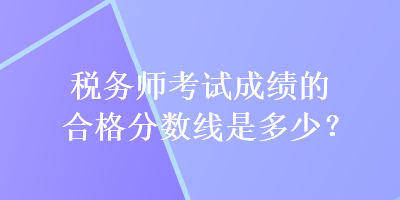 稅務(wù)師考試成績的合格分數(shù)線是多少？