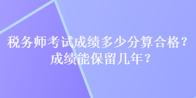 稅務(wù)師考試成績(jī)多少分算合格？成績(jī)能保留幾年？