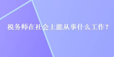 稅務(wù)師在社會上能從事什么工作？