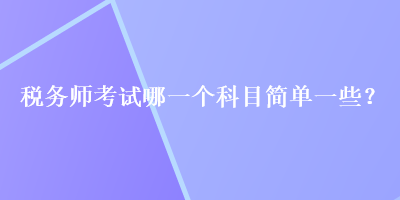 稅務(wù)師考試哪一個(gè)科目簡(jiǎn)單一些？