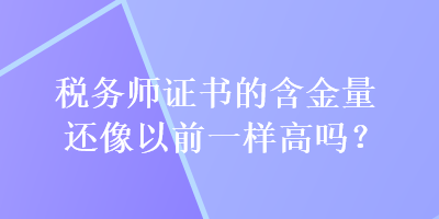 稅務(wù)師證書的含金量還像以前一樣高嗎？