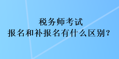 稅務(wù)師考試報名和補報名有什么區(qū)別？