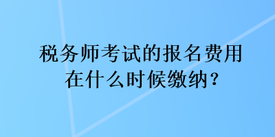 稅務(wù)師考試的報(bào)名費(fèi)用在什么時(shí)候繳納？