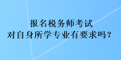 報名稅務(wù)師考試對自身所學(xué)專業(yè)有要求嗎？