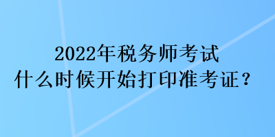 2022年稅務(wù)師考試什么時候開始打印準考證？