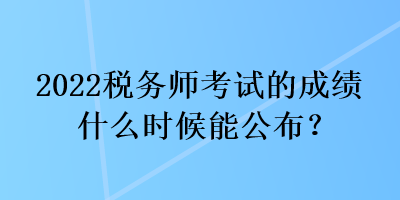 2022稅務(wù)師考試的成績(jī)什么時(shí)候能公布？