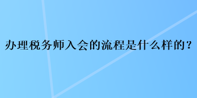 辦理稅務(wù)師入會的流程是什么樣的？