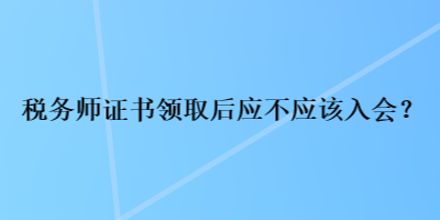 稅務(wù)師證書領(lǐng)取后應(yīng)不應(yīng)該入會(huì)？