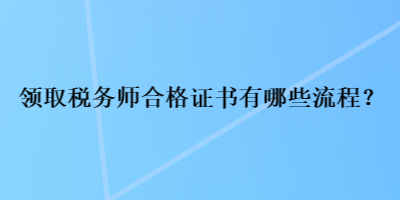 領(lǐng)取稅務師合格證書有哪些流程？