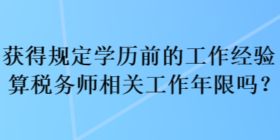 獲得規(guī)定學(xué)歷前的工作經(jīng)驗算稅務(wù)師相關(guān)工作年限嗎？