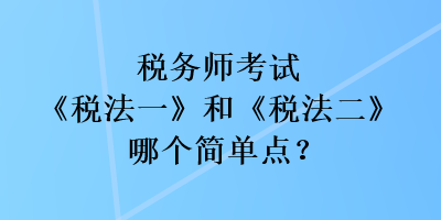 稅務(wù)師考試《稅法一》和《稅法二》哪個(gè)簡單點(diǎn)？