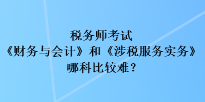 稅務(wù)師考試《財(cái)務(wù)與會計(jì)》和《涉稅服務(wù)實(shí)務(wù)》哪科比較難？