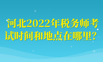 河北2022年稅務師考試時間和地點在哪里？