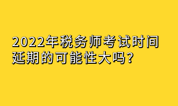 2022年稅務(wù)師考試時間延期的可能性大嗎？