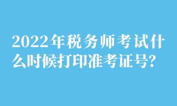 2022年稅務(wù)師考試什么時(shí)候打印準(zhǔn)考證號(hào)？