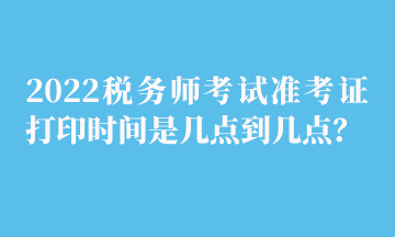 2022稅務(wù)師考試準(zhǔn)考證打印時(shí)間是幾點(diǎn)到幾點(diǎn)？