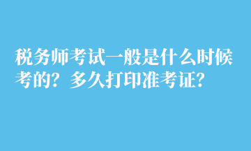 稅務(wù)師考試一般是什么時(shí)候考的？多久打印準(zhǔn)考證？