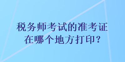 稅務(wù)師考試的準(zhǔn)考證在哪個地方打?。? suffix=