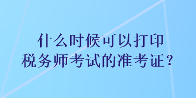 什么時候可以打印稅務師考試的準考證？