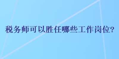 稅務(wù)師可以勝任哪些工作崗位？