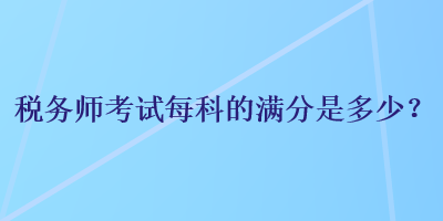 稅務(wù)師考試每科的滿分是多少？